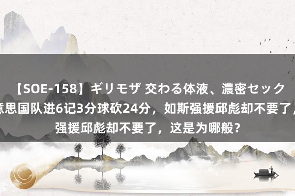 【SOE-158】ギリモザ 交わる体液、濃密セックス Ami 打好意思国队进6记3分球砍24分，如斯强援邱彪却不要了，这是为哪般？