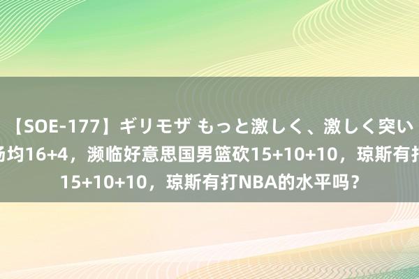 【SOE-177】ギリモザ もっと激しく、激しく突いて Ami 在CBA场均16+4，濒临好意思国男篮砍15+10+10，琼斯有打NBA的水平吗？