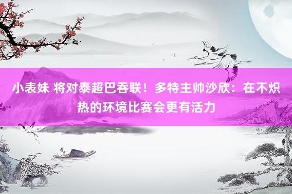 小表妹 将对泰超巴吞联！多特主帅沙欣：在不炽热的环境比赛会更有活力