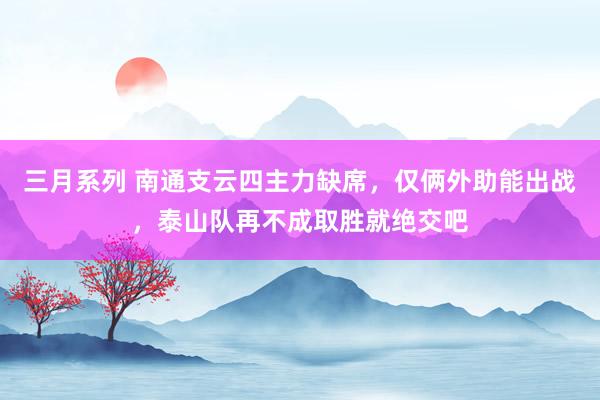 三月系列 南通支云四主力缺席，仅俩外助能出战，泰山队再不成取胜就绝交吧