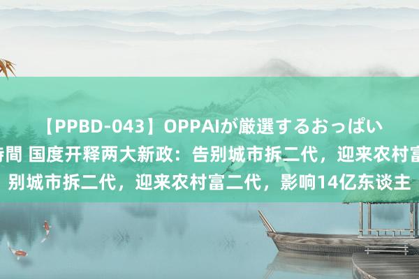 【PPBD-043】OPPAIが厳選するおっぱい 綺麗で敏感な美巨乳4時間 国度开释两大新政：告别城市拆二代，迎来农村富二代，影响14亿东谈主