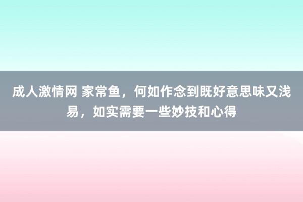 成人激情网 家常鱼，何如作念到既好意思味又浅易，如实需要一些妙技和心得