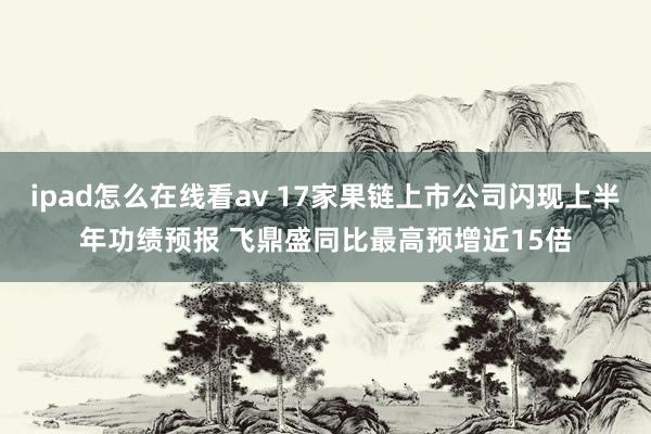 ipad怎么在线看av 17家果链上市公司闪现上半年功绩预报 飞鼎盛同比最高预增近15倍