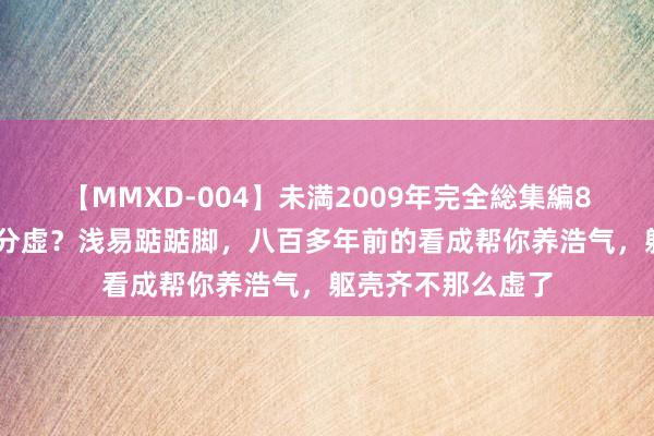 【MMXD-004】未満2009年完全総集編8時間 夏令无病三分虚？浅易踮踮脚，八百多年前的看成帮你养浩气，躯壳齐不那么虚了