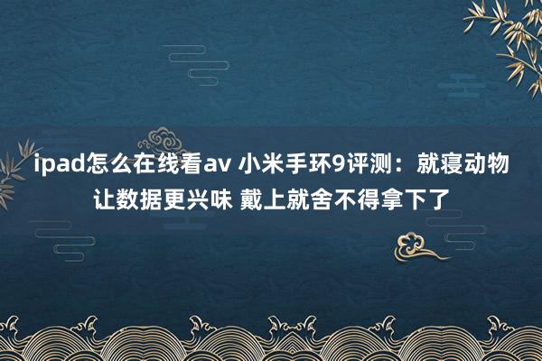 ipad怎么在线看av 小米手环9评测：就寝动物让数据更兴味 戴上就舍不得拿下了