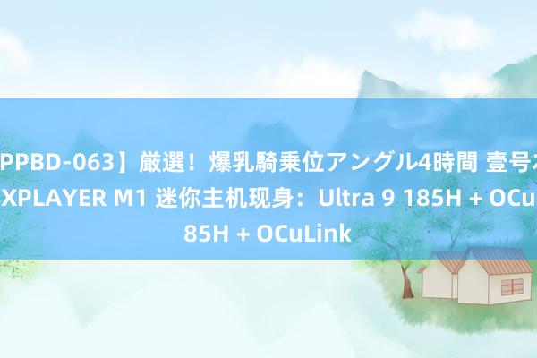 【PPBD-063】厳選！爆乳騎乗位アングル4時間 壹号本 ONEXPLAYER M1 迷你主机现身：Ultra 9 185H + OCuLink