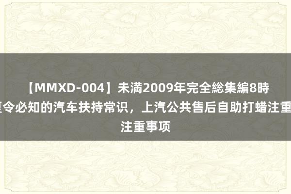 【MMXD-004】未満2009年完全総集編8時間 夏令必知的汽车扶持常识，<a href=