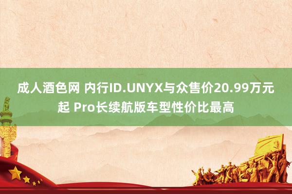 成人酒色网 内行ID.UNYX与众售价20.99万元起 Pro长续航版车型性价比最高