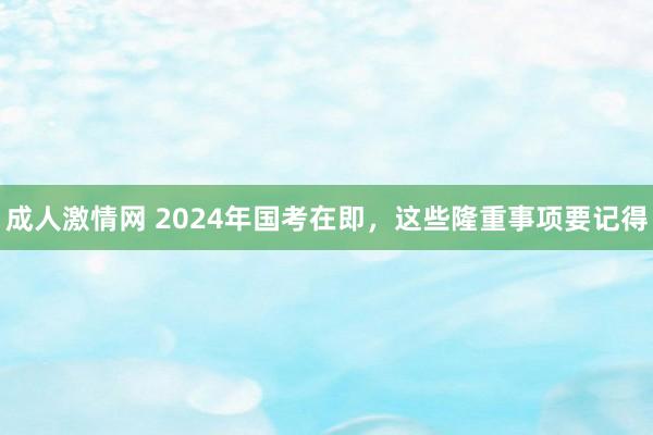 成人激情网 2024年国考在即，这些隆重事项要记得