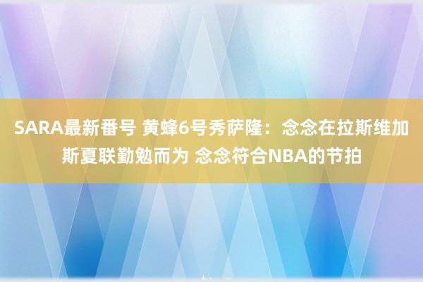 SARA最新番号 黄蜂6号秀萨隆：念念在拉斯维加斯夏联勤勉而为 念念符合NBA的节拍