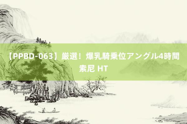 【PPBD-063】厳選！爆乳騎乗位アングル4時間 索尼 HT