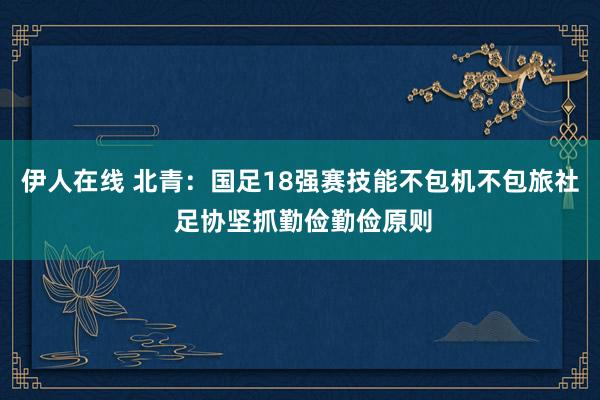 伊人在线 北青：国足18强赛技能不包机不包旅社 足协坚抓勤俭勤俭原则