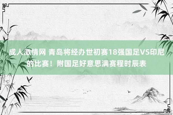 成人激情网 青岛将经办世初赛18强国足VS印尼的比赛！附国足好意思满赛程时辰表