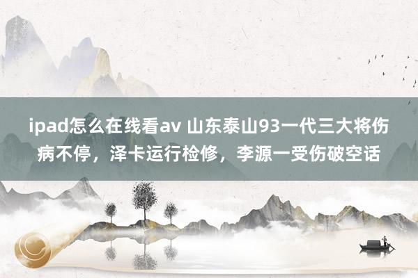 ipad怎么在线看av 山东泰山93一代三大将伤病不停，泽卡运行检修，李源一受伤破空话