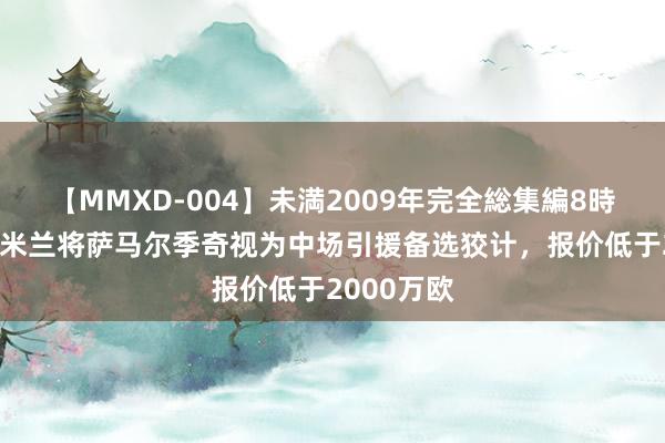 【MMXD-004】未満2009年完全総集編8時間 米体：米兰将萨马尔季奇视为中场引援备选狡计，报价低于2000万欧