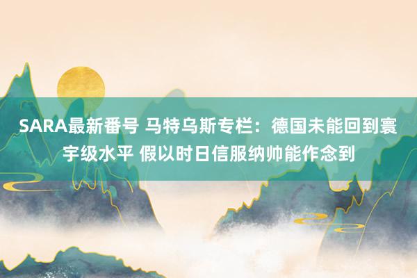 SARA最新番号 马特乌斯专栏：德国未能回到寰宇级水平 假以时日信服纳帅能作念到