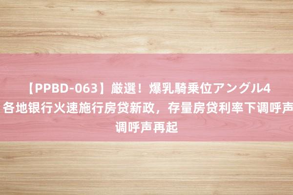 【PPBD-063】厳選！爆乳騎乗位アングル4時間 各地银行火速施行房贷新政，存量房贷利率下调呼声再起