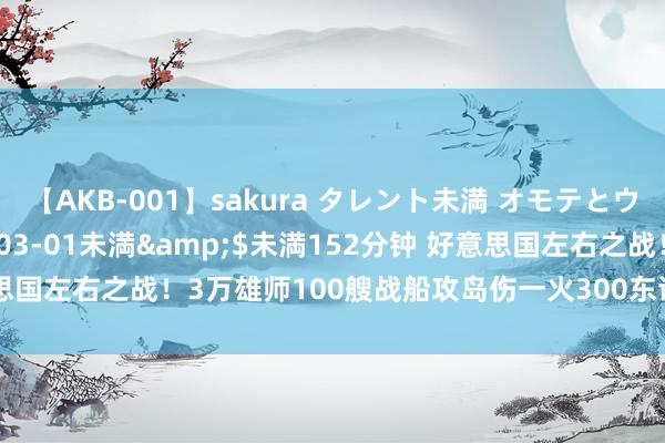 【AKB-001】sakura タレント未満 オモテとウラ</a>2009-03-01未満&$未満152分钟 好意思国左右之战！3万雄师100艘战船攻岛伤一火300东谈主，敌手只须3条狗