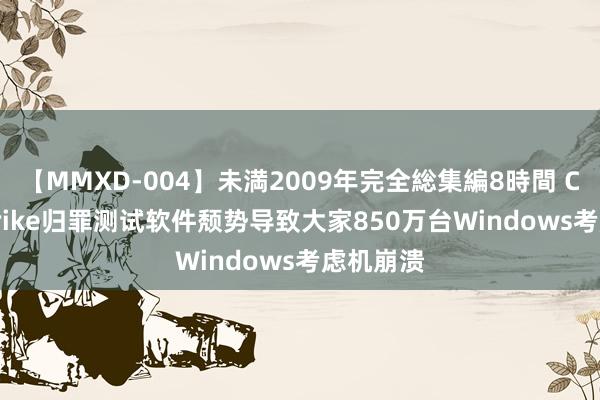 【MMXD-004】未満2009年完全総集編8時間 CrowdStrike归罪测试软件颓势导致大家850万台Windows考虑机崩溃