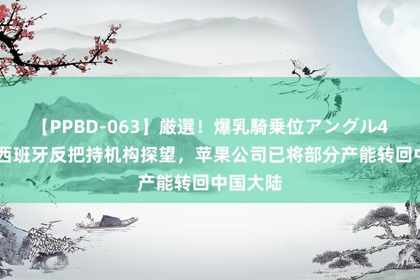 【PPBD-063】厳選！爆乳騎乗位アングル4時間 遭西班牙反把持机构探望，苹果公司已将部分产能转回中国大陆