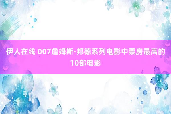 伊人在线 007詹姆斯·邦德系列电影中票房最高的10部电影