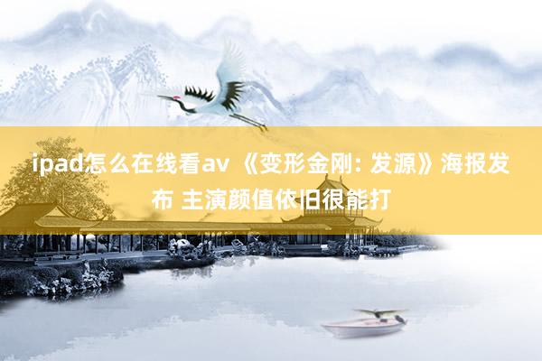 ipad怎么在线看av 《变形金刚: 发源》海报发布 主演颜值依旧很能打