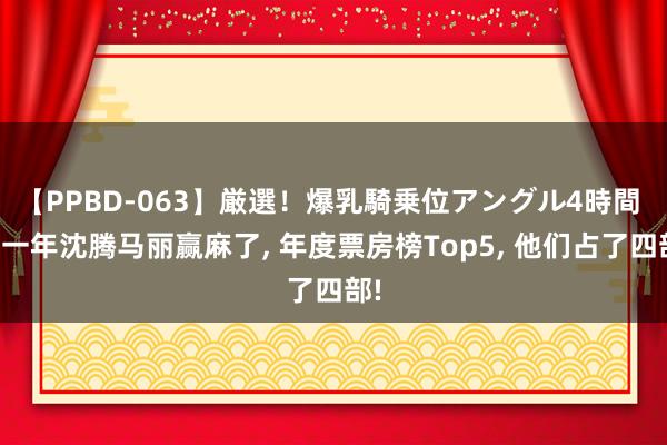 【PPBD-063】厳選！爆乳騎乗位アングル4時間 这一年沈腾马丽赢麻了， 年度票房榜Top5， 他们占了四部!