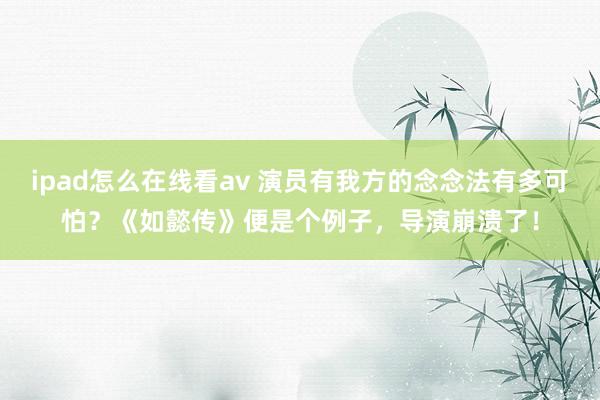 ipad怎么在线看av 演员有我方的念念法有多可怕？《如懿传》便是个例子，导演崩溃了！