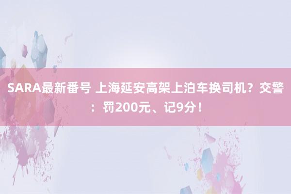 SARA最新番号 上海延安高架上泊车换司机？交警：罚200元、记9分！