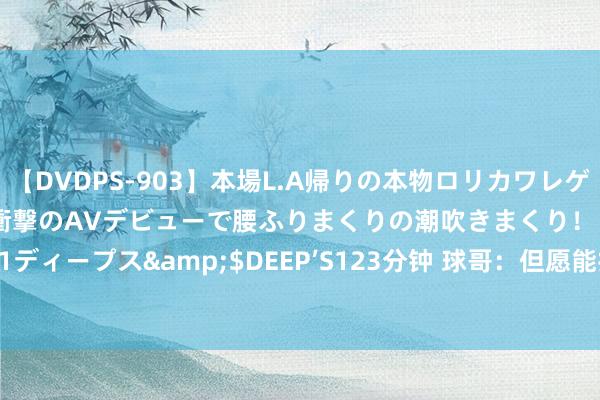 【DVDPS-903】本場L.A帰りの本物ロリカワレゲエダンサーSAKURA 衝撃のAVデビューで腰ふりまくりの潮吹きまくり！！</a>2007-06-21ディープス&$DEEP’S123分钟 球哥：但愿能打新赛季的首场比赛 8月份我会初始打全场的5V5