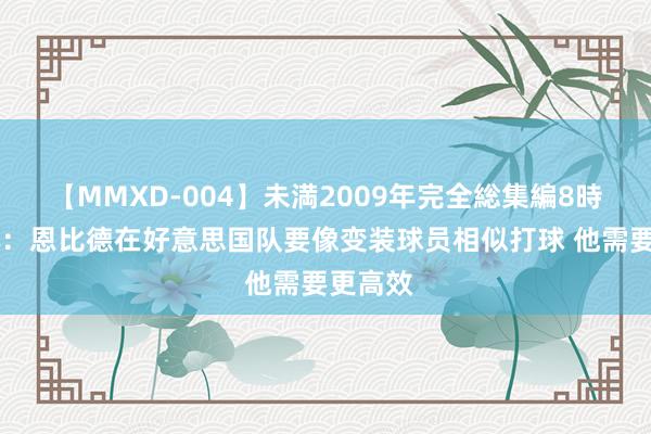 【MMXD-004】未満2009年完全総集編8時間 铁林：恩比德在好意思国队要像变装球员相似打球 他需要更高效