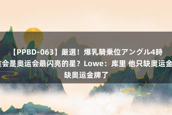 【PPBD-063】厳選！爆乳騎乗位アングル4時間 谁会是奥运会最闪亮的星？Lowe：库里 他只缺奥运金牌了