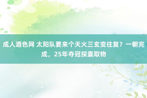 成人酒色网 太阳队要来个天火三玄变往复？一朝完成，25年夺冠探囊取物