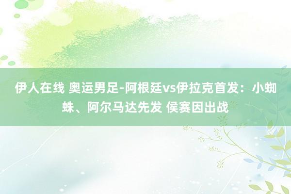 伊人在线 奥运男足-阿根廷vs伊拉克首发：小蜘蛛、阿尔马达先发 侯赛因出战