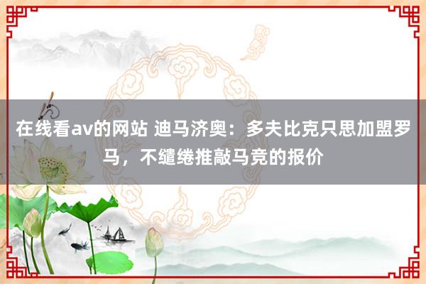 在线看av的网站 迪马济奥：多夫比克只思加盟罗马，不缱绻推敲马竞的报价