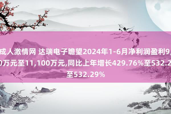 成人激情网 达瑞电子瞻望2024年1-6月净利润盈利9，300万元至11，100万元，同比上年增长429.76%至532.29%