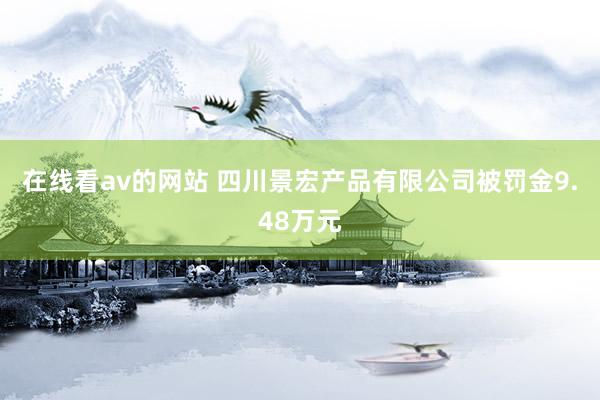 在线看av的网站 四川景宏产品有限公司被罚金9.48万元