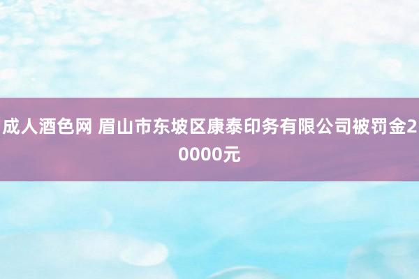 成人酒色网 眉山市东坡区康泰印务有限公司被罚金20000元