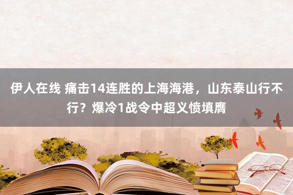 伊人在线 痛击14连胜的上海海港，山东泰山行不行？爆冷1战令中超义愤填膺