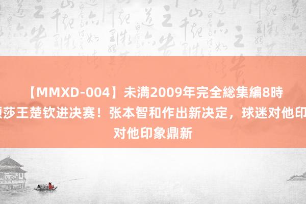 【MMXD-004】未満2009年完全総集編8時間 孙颖莎王楚钦进决赛！张本智和作出新决定，球迷对他印象鼎新