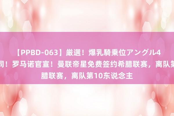 【PPBD-063】厳選！爆乳騎乗位アングル4時間 已矣合同！罗马诺官宣！曼联帝星免费签约希腊联赛，离队第10东说念主