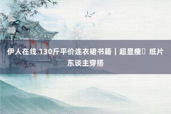 伊人在线 130斤平价连衣裙书籍｜超显瘦✅纸片东谈主穿搭