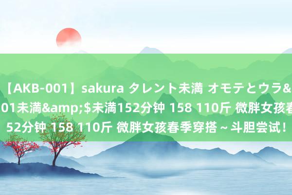 【AKB-001】sakura タレント未満 オモテとウラ</a>2009-03-01未満&$未満152分钟 158 110斤 微胖女孩春季穿搭～斗胆尝试！