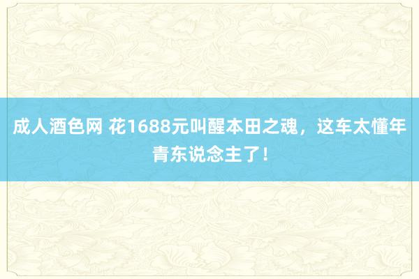 成人酒色网 花1688元叫醒本田之魂，这车太懂年青东说念主了！