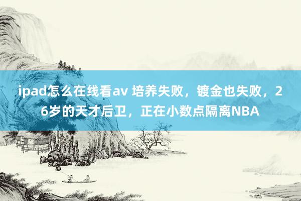 ipad怎么在线看av 培养失败，镀金也失败，26岁的天才后卫，正在小数点隔离NBA