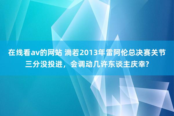 在线看av的网站 淌若2013年雷阿伦总决赛关节三分没投进，会调动几许东谈主庆幸?