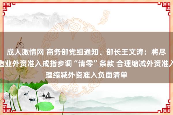 成人激情网 商务部党组通知、部长王文涛：将尽快落实制造业外资准入戒指步调“清零”条款 合理缩减外资准入负面清单