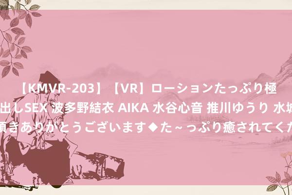 【KMVR-203】【VR】ローションたっぷり極上5人ソープ嬢と中出しSEX 波多野結衣 AIKA 水谷心音 推川ゆうり 水城奈緒 ～本日は御指名頂きありがとうございます◆た～っぷり癒されてくださいね◆～ 足彩伤停:阿贾克斯主力后卫温达尔伤缺 博德失8东谈主