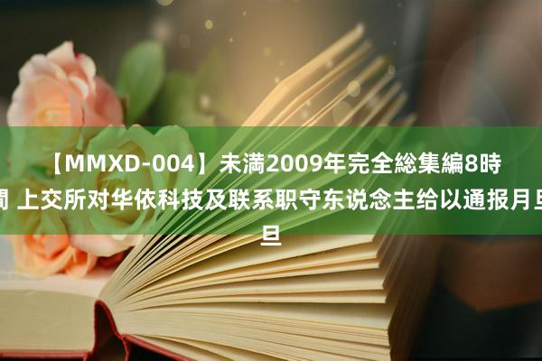 【MMXD-004】未満2009年完全総集編8時間 上交所对华依科技及联系职守东说念主给以通报月旦