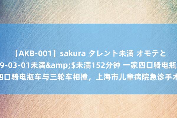 【AKB-001】sakura タレント未満 オモテとウラ</a>2009-03-01未満&$未満152分钟 一家四口骑电瓶车与三轮车相撞，上海市儿童病院急诊手术后二孩均脱离生命危机